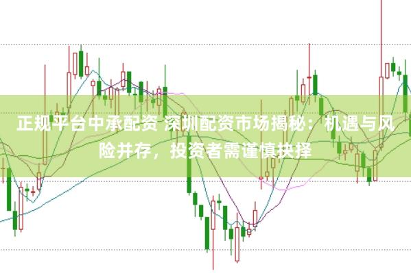 正规平台中承配资 深圳配资市场揭秘：机遇与风险并存，投资者需谨慎抉择
