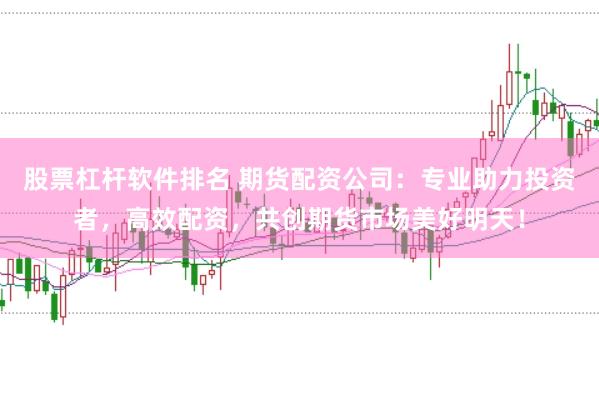 股票杠杆软件排名 期货配资公司：专业助力投资者，高效配资，共创期货市场美好明天！
