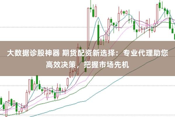 大数据诊股神器 期货配资新选择：专业代理助您高效决策，把握市场先机