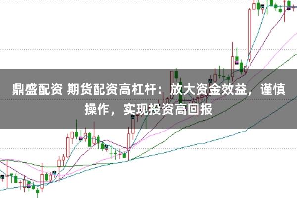 鼎盛配资 期货配资高杠杆：放大资金效益，谨慎操作，实现投资高回报