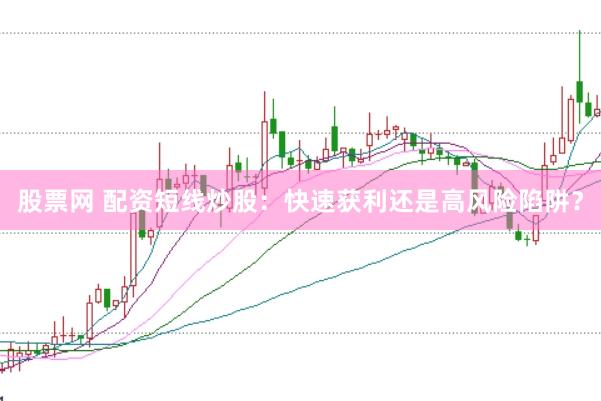 股票网 配资短线炒股：快速获利还是高风险陷阱？