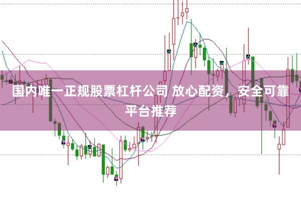 国内唯一正规股票杠杆公司 放心配资，安全可靠平台推荐
