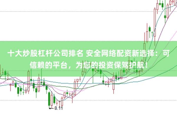 十大炒股杠杆公司排名 安全网络配资新选择：可信赖的平台，为您的投资保驾护航！