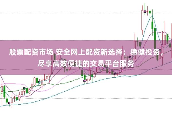 股票配资市场 安全网上配资新选择：稳健投资，尽享高效便捷的交易平台服务