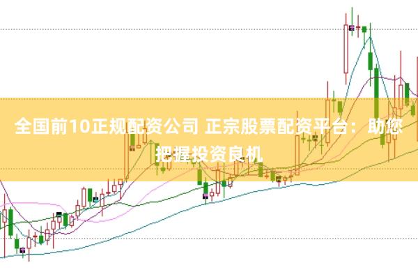 全国前10正规配资公司 正宗股票配资平台：助您把握投资良机