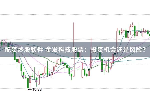 配资炒股软件 金发科技股票：投资机会还是风险？