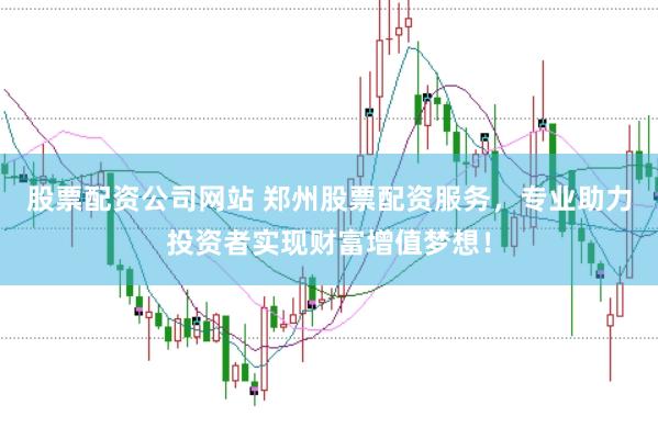 股票配资公司网站 郑州股票配资服务，专业助力投资者实现财富增值梦想！