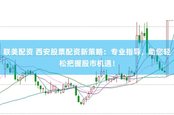 联美配资 西安股票配资新策略：专业指导，助您轻松把握股市机遇！