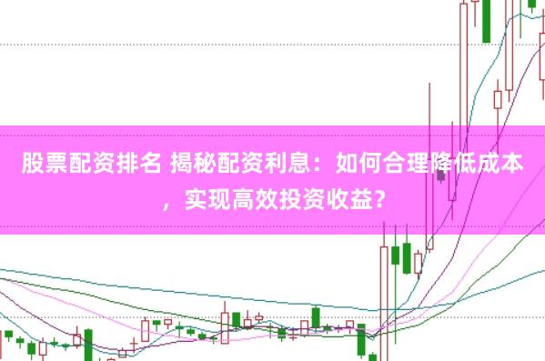 股票配资排名 揭秘配资利息：如何合理降低成本，实现高效投资收益？