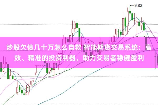 炒股欠债几十万怎么自救 智能期货交易系统：高效、精准的投资利器，助力交易者稳健盈利