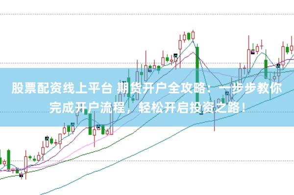 股票配资线上平台 期货开户全攻略：一步步教你完成开户流程，轻松开启投资之路！
