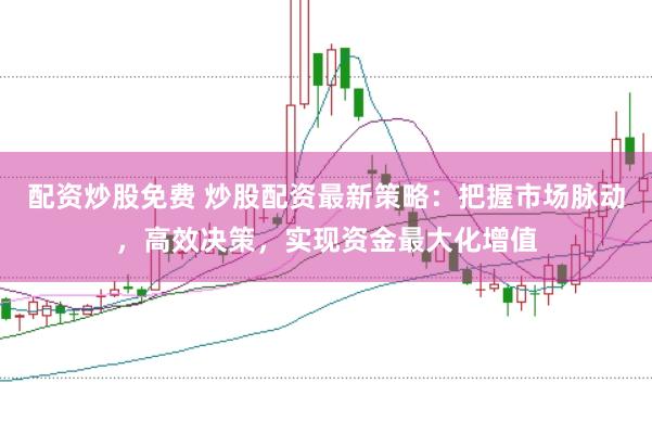 配资炒股免费 炒股配资最新策略：把握市场脉动，高效决策，实现资金最大化增值