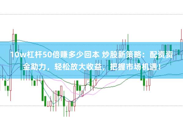 10w杠杆50倍赚多少回本 炒股新策略：配资资金助力，轻松放大收益，把握市场机遇！