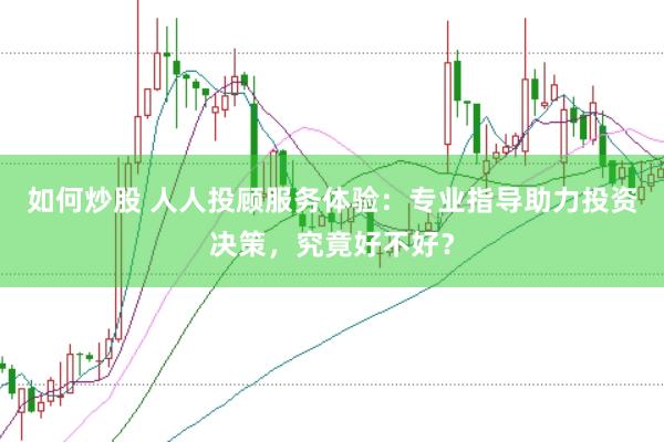 如何炒股 人人投顾服务体验：专业指导助力投资决策，究竟好不好？