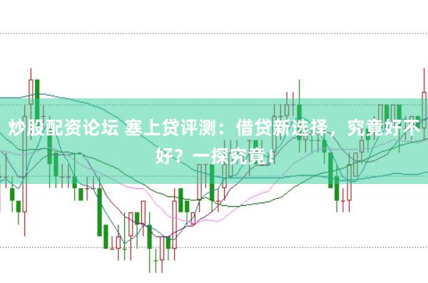 炒股配资论坛 塞上贷评测：借贷新选择，究竟好不好？一探究竟！