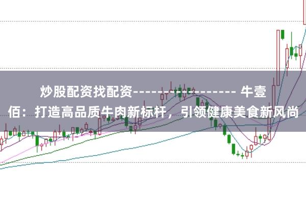 炒股配资找配资----------------- 牛壹佰：打造高品质牛肉新标杆，引领健康美食新风尚