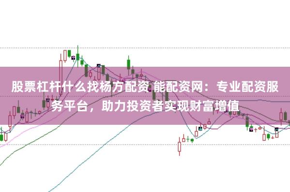 股票杠杆什么找杨方配资 能配资网：专业配资服务平台，助力投资者实现财富增值