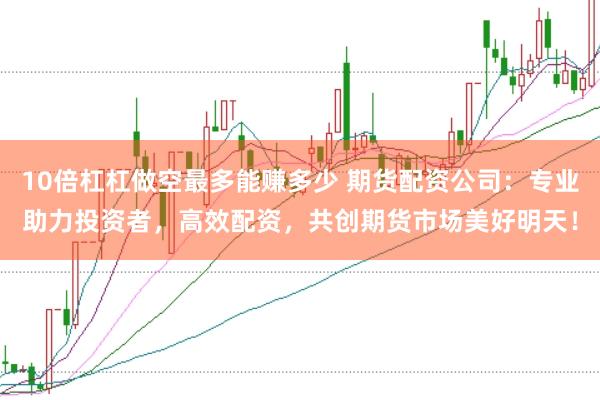 10倍杠杠做空最多能赚多少 期货配资公司：专业助力投资者，高效配资，共创期货市场美好明天！