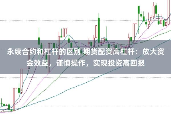 永续合约和杠杆的区别 期货配资高杠杆：放大资金效益，谨慎操作，实现投资高回报