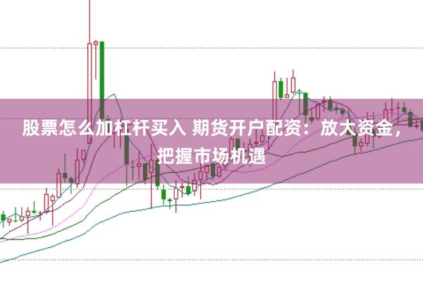 股票怎么加杠杆买入 期货开户配资：放大资金，把握市场机遇
