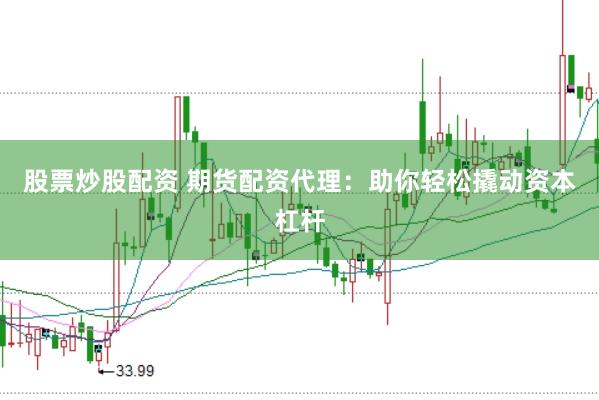 股票炒股配资 期货配资代理：助你轻松撬动资本杠杆