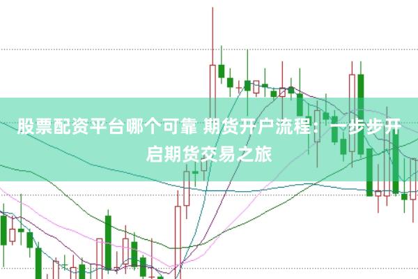 股票配资平台哪个可靠 期货开户流程：一步步开启期货交易之旅