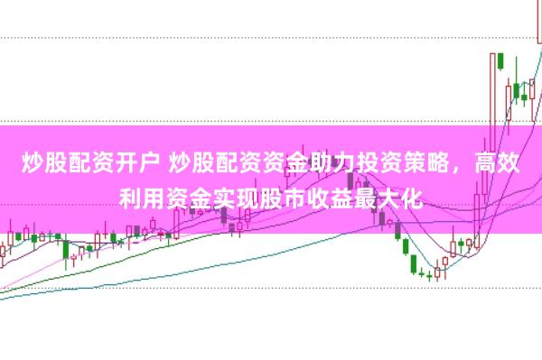 炒股配资开户 炒股配资资金助力投资策略，高效利用资金实现股市收益最大化