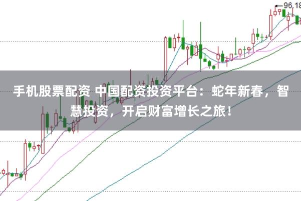 手机股票配资 中国配资投资平台：蛇年新春，智慧投资，开启财富增长之旅！
