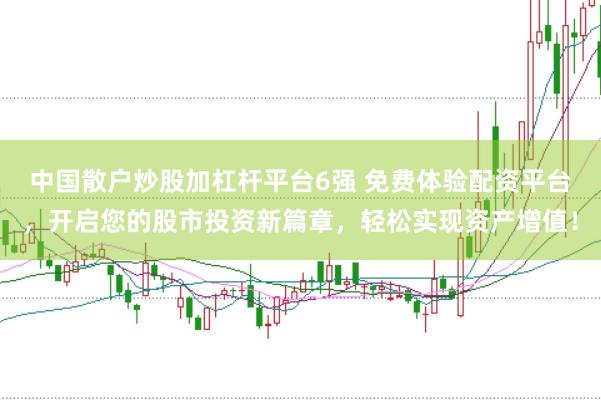 中国散户炒股加杠杆平台6强 免费体验配资平台，开启您的股市投资新篇章，轻松实现资产增值！