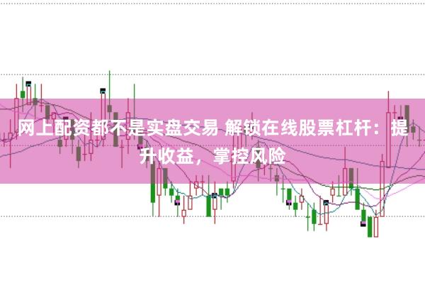 网上配资都不是实盘交易 解锁在线股票杠杆：提升收益，掌控风险