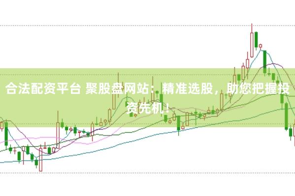 合法配资平台 聚股盘网站：精准选股，助您把握投资先机！