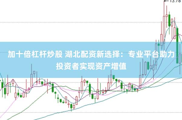 加十倍杠杆炒股 湖北配资新选择：专业平台助力投资者实现资产增值