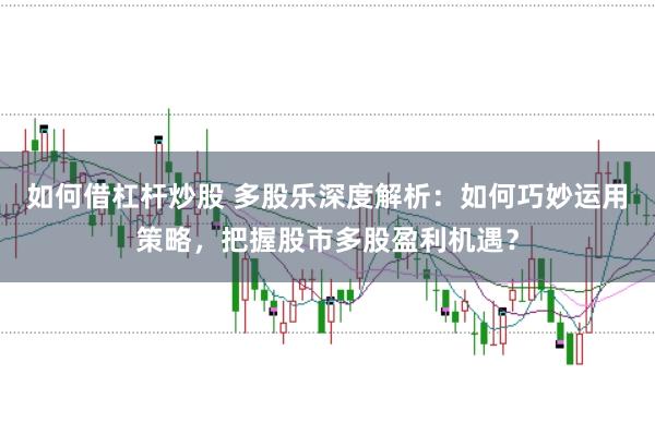 如何借杠杆炒股 多股乐深度解析：如何巧妙运用策略，把握股市多股盈利机遇？