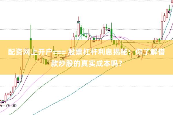 配资网上开户=== 股票杠杆利息揭秘：你了解借款炒股的真实成本吗？