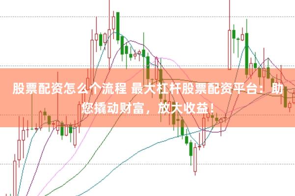 股票配资怎么个流程 最大杠杆股票配资平台：助您撬动财富，放大收益！