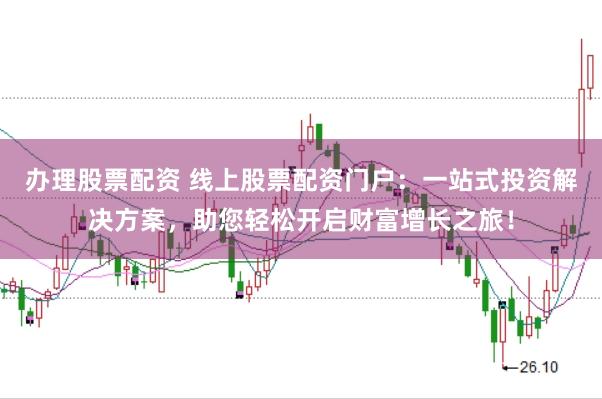 办理股票配资 线上股票配资门户：一站式投资解决方案，助您轻松开启财富增长之旅！
