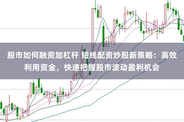股市如何融资加杠杆 短线配资炒股新策略：高效利用资金，快速把握股市波动盈利机会