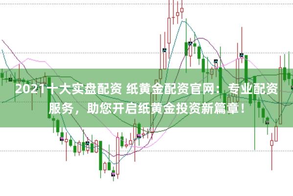 2021十大实盘配资 纸黄金配资官网：专业配资服务，助您开启纸黄金投资新篇章！