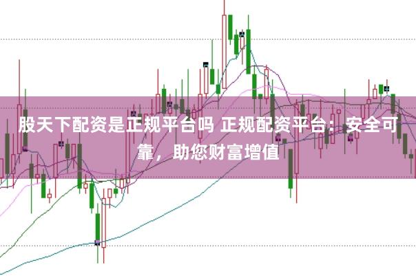 股天下配资是正规平台吗 正规配资平台：安全可靠，助您财富增值