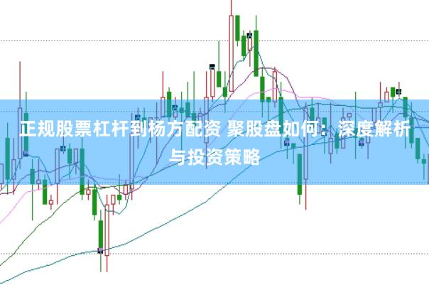 正规股票杠杆到杨方配资 聚股盘如何：深度解析与投资策略