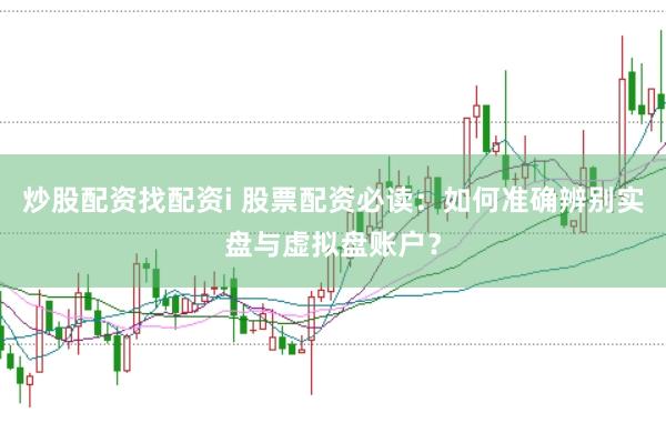 炒股配资找配资i 股票配资必读：如何准确辨别实盘与虚拟盘账户？