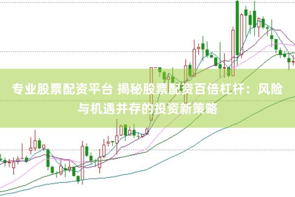 专业股票配资平台 揭秘股票配资百倍杠杆：风险与机遇并存的投资新策略