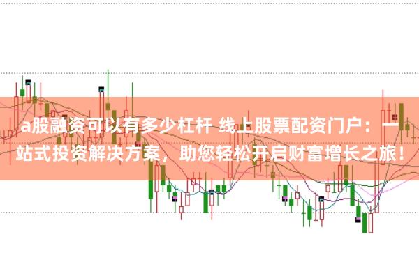 a股融资可以有多少杠杆 线上股票配资门户：一站式投资解决方案，助您轻松开启财富增长之旅！