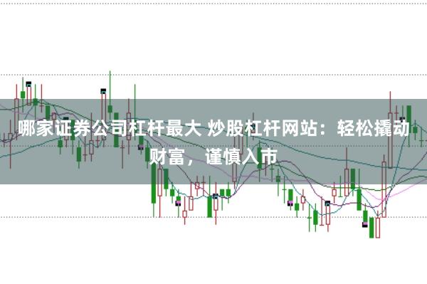 哪家证券公司杠杆最大 炒股杠杆网站：轻松撬动财富，谨慎入市
