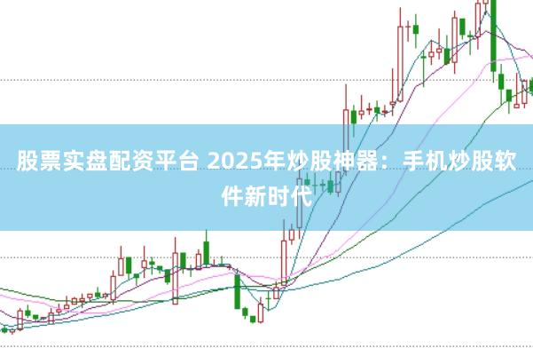 股票实盘配资平台 2025年炒股神器：手机炒股软件新时代