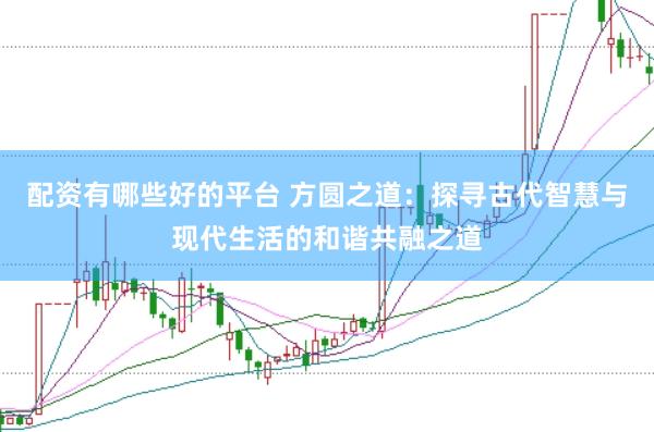 配资有哪些好的平台 方圆之道：探寻古代智慧与现代生活的和谐共融之道