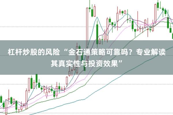杠杆炒股的风险 “金石通策略可靠吗？专业解读其真实性与投资效果”