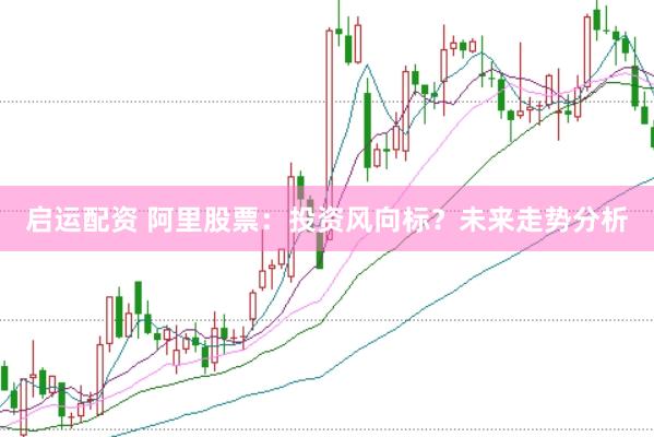 启运配资 阿里股票：投资风向标？未来走势分析