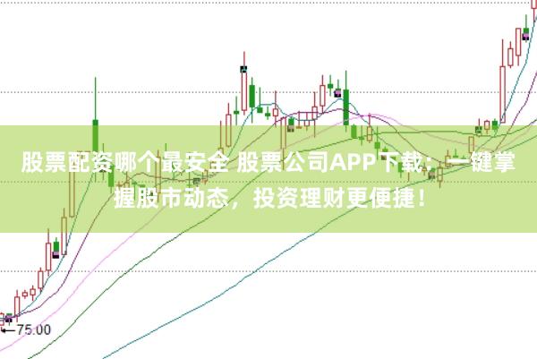 股票配资哪个最安全 股票公司APP下载：一键掌握股市动态，投资理财更便捷！