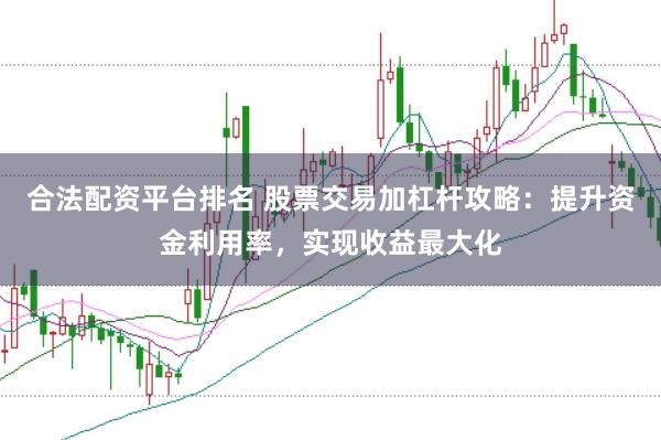 合法配资平台排名 股票交易加杠杆攻略：提升资金利用率，实现收益最大化